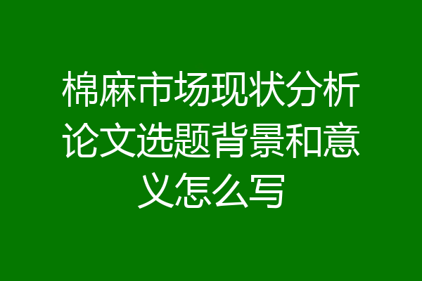 棉麻市场现状分析论文选题背景和意义怎么写