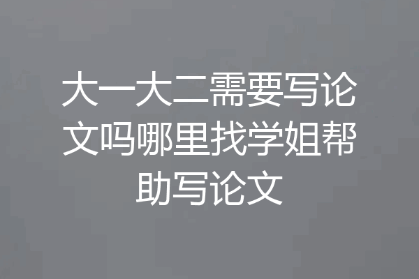 大一大二需要写论文吗哪里找学姐帮助写论文