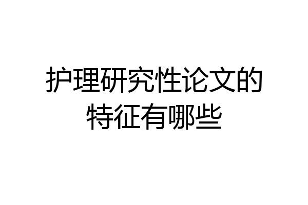 护理研究性论文的特征有哪些