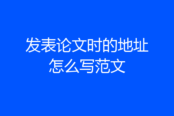 发表论文时的地址怎么写范文
