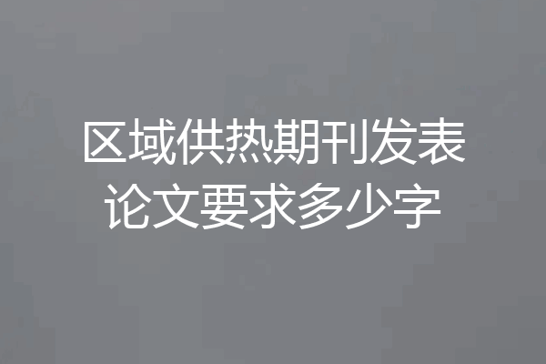 区域供热期刊发表论文要求多少字