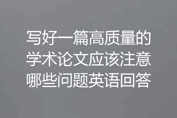 写好一篇高质量的学术论文应该注意哪些问题英语回答