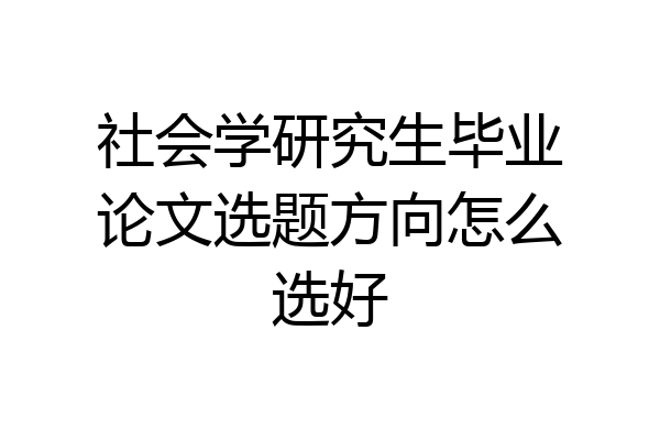 社会学研究生毕业论文选题方向怎么选好