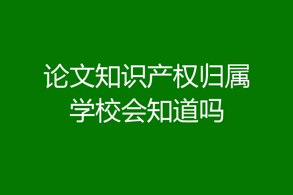 论文知识产权归属学校会知道吗