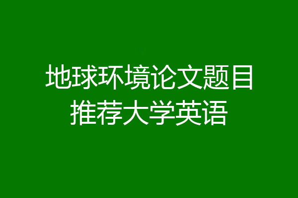 地球环境论文题目推荐大学英语