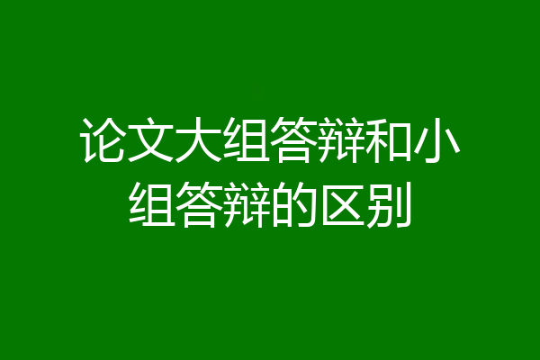 论文大组答辩和小组答辩的区别