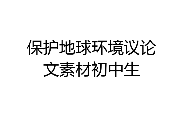 保护地球环境议论文素材初中生