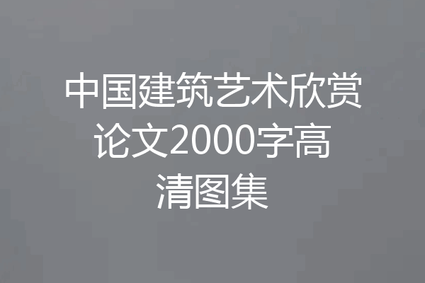 中国建筑艺术欣赏论文2000字高清图集