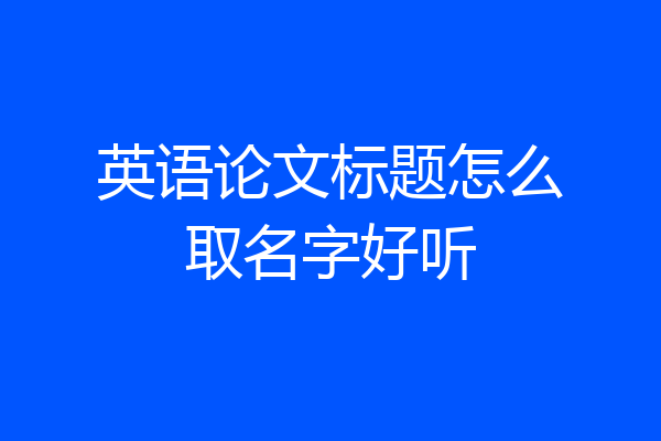 英语论文标题怎么取名字好听