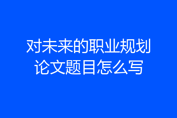 对未来的职业规划论文题目怎么写
