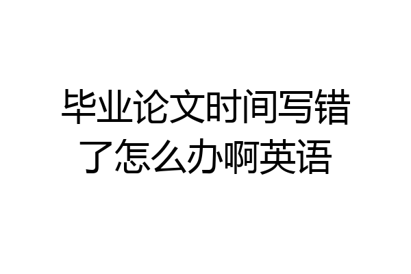 毕业论文时间写错了怎么办啊英语