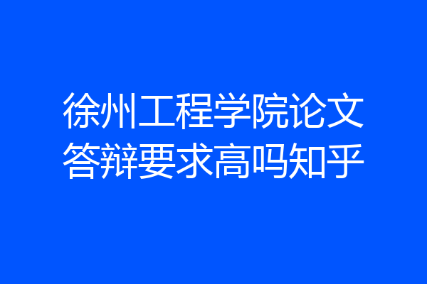 徐州工程学院论文答辩要求高吗知乎