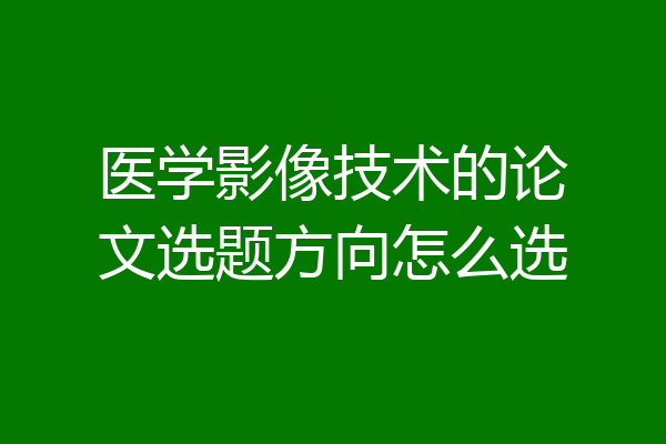 医学影像技术的论文选题方向怎么选