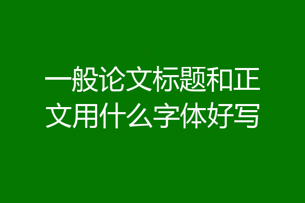 一般论文标题和正文用什么字体好写