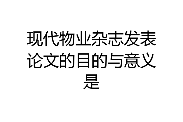现代物业杂志发表论文的目的与意义是