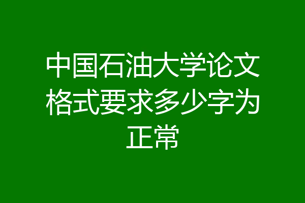 中国石油大学论文格式要求多少字为正常