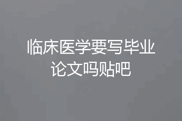临床医学要写毕业论文吗贴吧