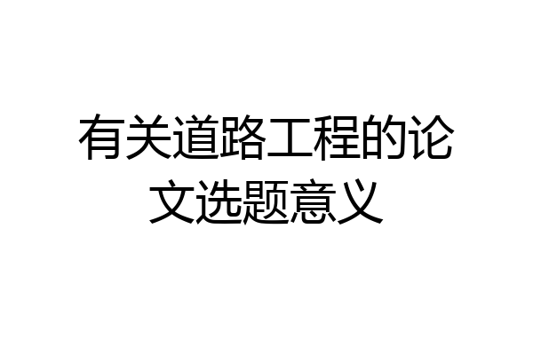 有关道路工程的论文选题意义