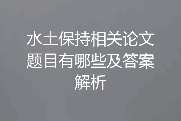 水土保持相关论文题目有哪些及答案解析
