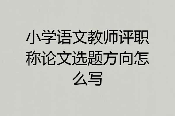 小学语文教师评职称论文选题方向怎么写