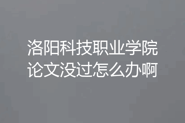 洛阳科技职业学院论文没过怎么办啊
