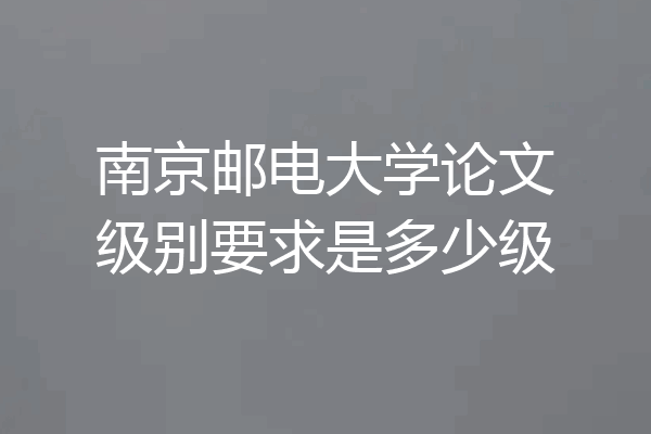 南京邮电大学论文级别要求是多少级