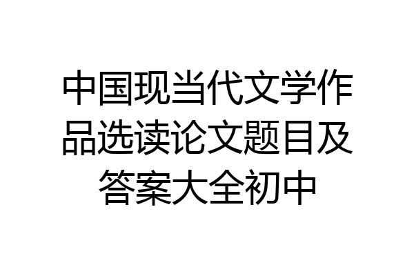 中国现当代文学作品选读论文题目及答案大全初中