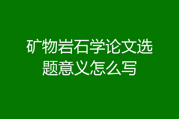矿物岩石学论文选题意义怎么写