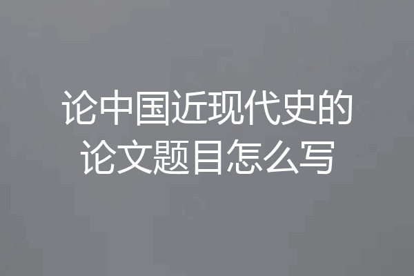 论中国近现代史的论文题目怎么写