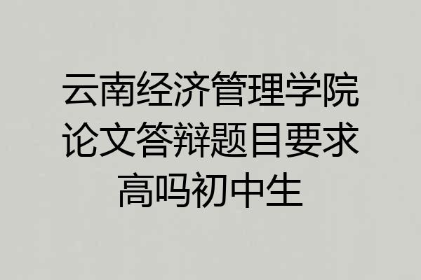 云南经济管理学院论文答辩题目要求高吗初中生