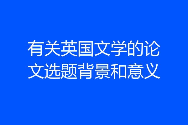 有关英国文学的论文选题背景和意义