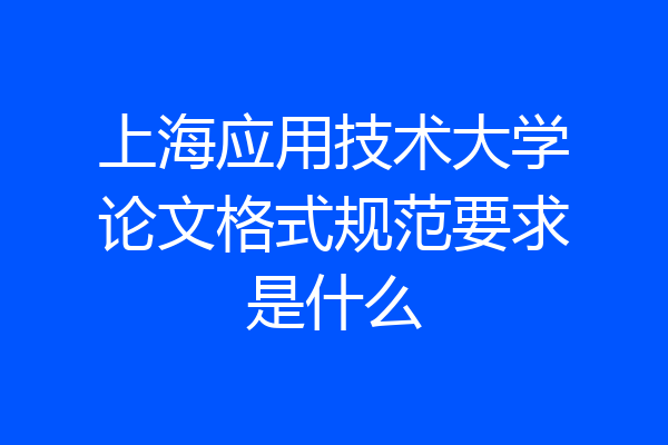 上海应用技术大学论文格式规范要求是什么