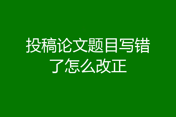 投稿论文题目写错了怎么改正