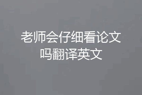 老师会仔细看论文吗翻译英文
