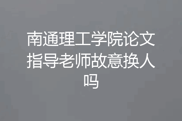 南通理工学院论文指导老师故意换人吗