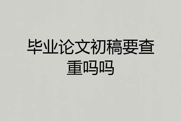 毕业论文初稿要查重吗吗