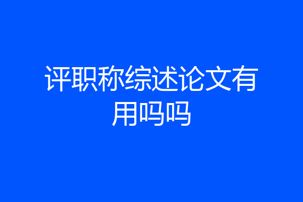 评职称综述论文有用吗吗