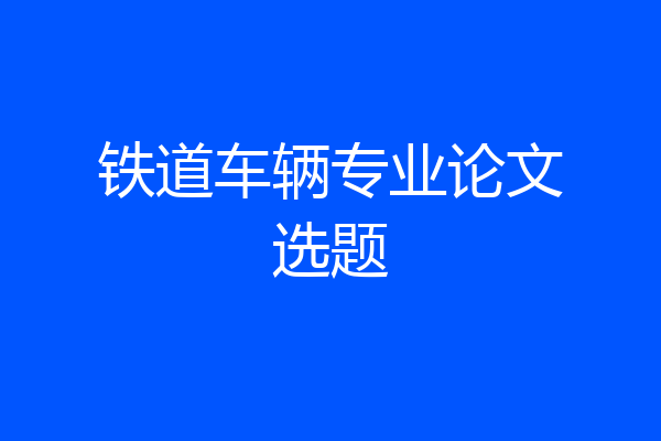 铁道车辆专业论文选题
