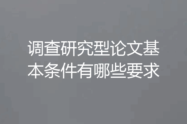调查研究型论文基本条件有哪些要求