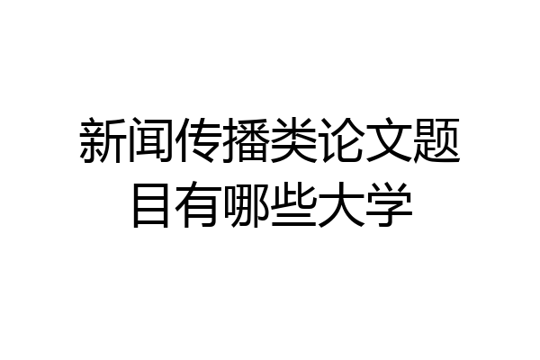 新闻传播类论文题目有哪些大学