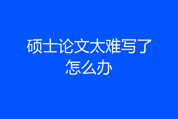 硕士论文太难写了怎么办