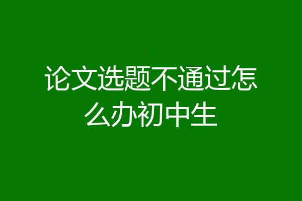 论文选题不通过怎么办初中生