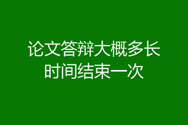 论文答辩大概多长时间结束一次