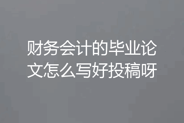 财务会计的毕业论文怎么写好投稿呀