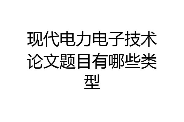 现代电力电子技术论文题目有哪些类型