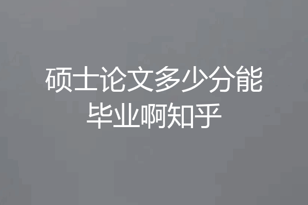 硕士论文多少分能毕业啊知乎