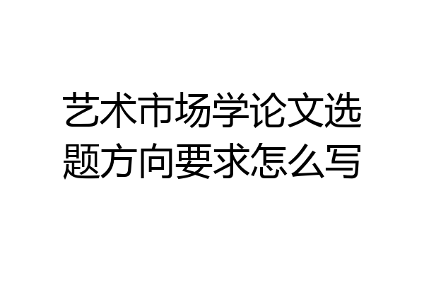艺术市场学论文选题方向要求怎么写