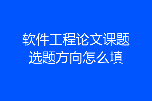 软件工程论文课题选题方向怎么填