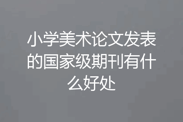 小学美术论文发表的国家级期刊有什么好处