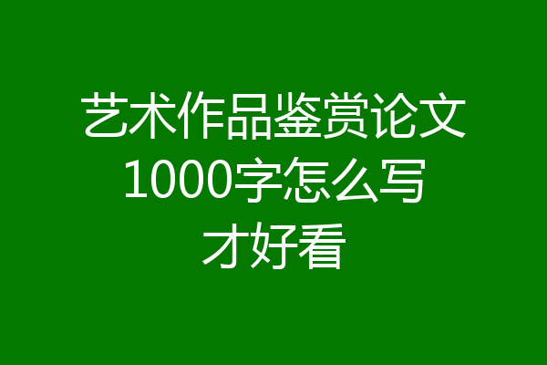 艺术作品鉴赏论文1000字怎么写才好看